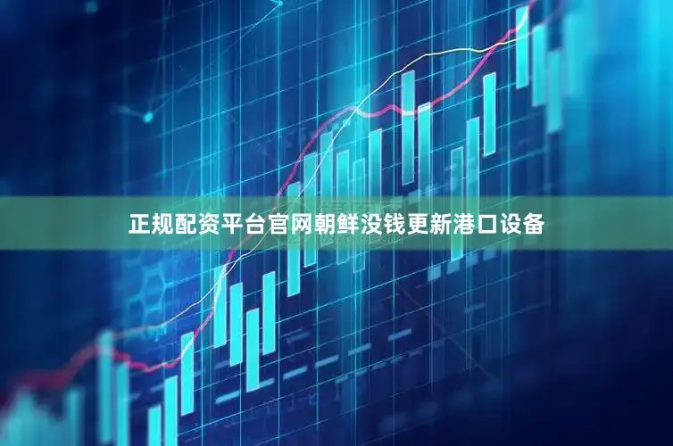 正规配资平台官网朝鲜没钱更新港口设备