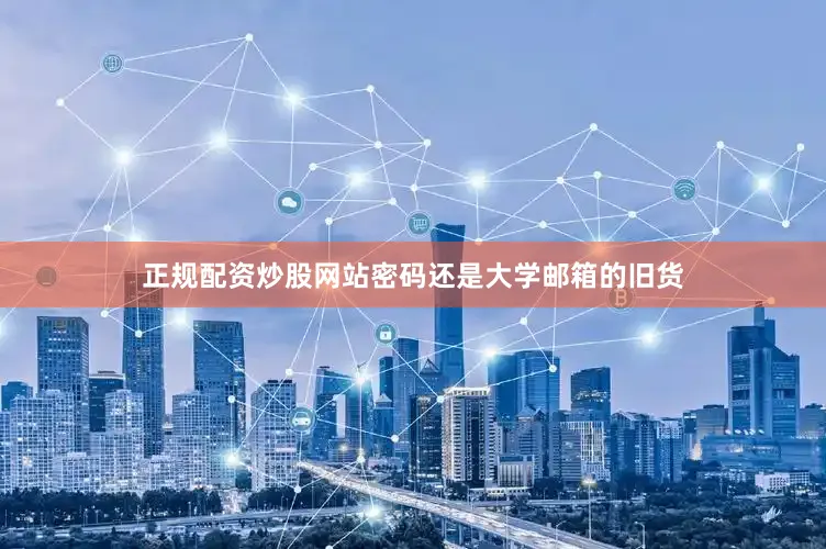 正规配资炒股网站密码还是大学邮箱的旧货