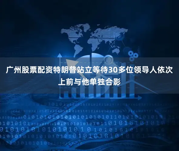广州股票配资特朗普站立等待30多位领导人依次上前与他单独合影