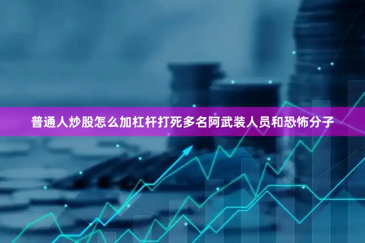 普通人炒股怎么加杠杆打死多名阿武装人员和恐怖分子